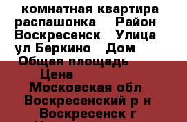 2-комнатная квартира распашонка! › Район ­ Воскресенск › Улица ­ ул.Беркино › Дом ­ 1 › Общая площадь ­ 54 › Цена ­ 2 200 000 - Московская обл., Воскресенский р-н, Воскресенск г. Недвижимость » Квартиры продажа   . Московская обл.